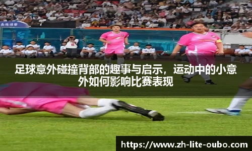 足球意外碰撞背部的趣事与启示，运动中的小意外如何影响比赛表现